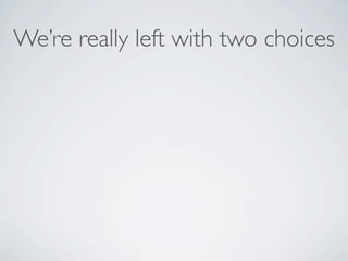 We’re really left with two choices
 