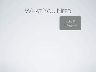 WHAT YOU NEED
           Ruby &
          Rubygems
 