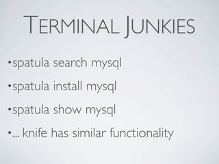 TERMINAL JUNKIES
•spatula     search mysql
•spatula     install mysql
•spatula     show mysql
•... knife   has similar functionality
 
