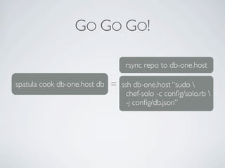 GO GO GO!

                                 rsync repo to db-one.host

spatula cook db-one.host db = ssh db-one.host “sudo 
                                chef-solo -c conﬁg/solo.rb 
                                -j conﬁg/db.json”
 
