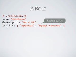 A ROLE
# ./roles/db.rb
name "database"
                            Recipes to run
description "Be a DB"
run_list [ "apache2", "mysql::server" ]
 