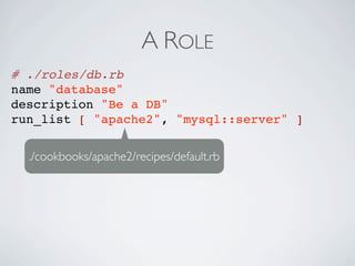 A ROLE
# ./roles/db.rb
name "database"
description "Be a DB"
run_list [ "apache2", "mysql::server" ]


  ./cookbooks/apache2/recipes/default.rb
 