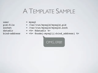 A TEMPLATE SAMPLE
user            =   mysql
pid-file        =   /var/run/mysqld/mysqld.pid
socket          =   /var/run/mysqld/mysqld.sock
datadir         =   <%= @datadir %>
bind-address    =   <%= @node[:mysql][:bind_address] %>


                               OMG, ERB!!
 