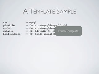 A TEMPLATE SAMPLE
user            =   mysql
pid-file        =   /var/run/mysqld/mysqld.pid
socket          =   /var/run/mysqld/mysqld.sock
datadir         =   <%= @datadir %>     From Template
bind-address    =   <%= @node[:mysql][:bind_address] %>
 