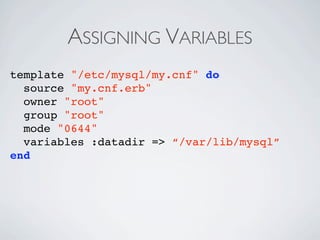 ASSIGNING VARIABLES
template "/etc/mysql/my.cnf" do
  source "my.cnf.erb"
  owner "root"
  group "root"
  mode "0644"
  variables :datadir => “/var/lib/mysql”
end
 