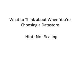 What to Think about When You’re
     Choosing a Datastore

        Hint: Not Scaling
 