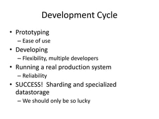 Development Cycle
• Prototyping
  – Ease of use
• Developing
  – Flexibility, multiple developers
• Running a real production system
  – Reliability
• SUCCESS! Sharding and specialized
  datastorage
  – We should only be so lucky
 