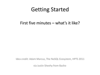 Getting Started

   First five minutes – what’s it like?




Idea credit: Adam Marcus, The NoSQL Ecosystem, HPTS 2011

              via Justin Sheehy from Basho
 