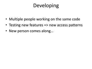 Developing

• Multiple people working on the same code
• Testing new features => new access patterns
• New person comes along…
 