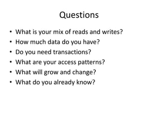 Questions
•   What is your mix of reads and writes?
•   How much data do you have?
•   Do you need transactions?
•   What are your access patterns?
•   What will grow and change?
•   What do you already know?
 