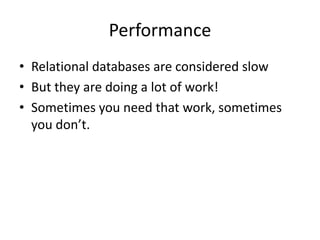 Performance
• Relational databases are considered slow
• But they are doing a lot of work!
• Sometimes you need that work, sometimes
  you don’t.
 
