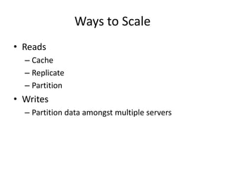 Ways to Scale
• Reads
  – Cache
  – Replicate
  – Partition
• Writes
  – Partition data amongst multiple servers
 