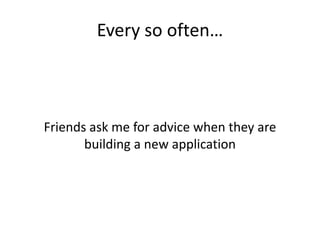 Every so often…



Friends ask me for advice when they are
       building a new application
 