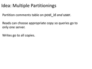 Idea: Multiple Partitionings
Partition comments table on post_id and user.

Reads can choose appropriate copy so queries go to
only one server.

Writes go to all copies.
 