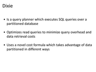 Dixie

• Is a query planner which executes SQL queries over a
  partitioned database

• Optimizes read queries to minimize query overhead and
  data retrieval costs

• Uses a novel cost formula which takes advantage of data
  partitioned in different ways
 