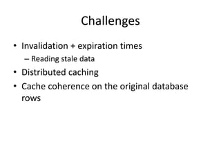 Challenges
• Invalidation + expiration times
  – Reading stale data
• Distributed caching
• Cache coherence on the original database
  rows
 