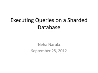 Executing Queries on a Sharded
           Database

           Neha Narula
        September 25, 2012
 