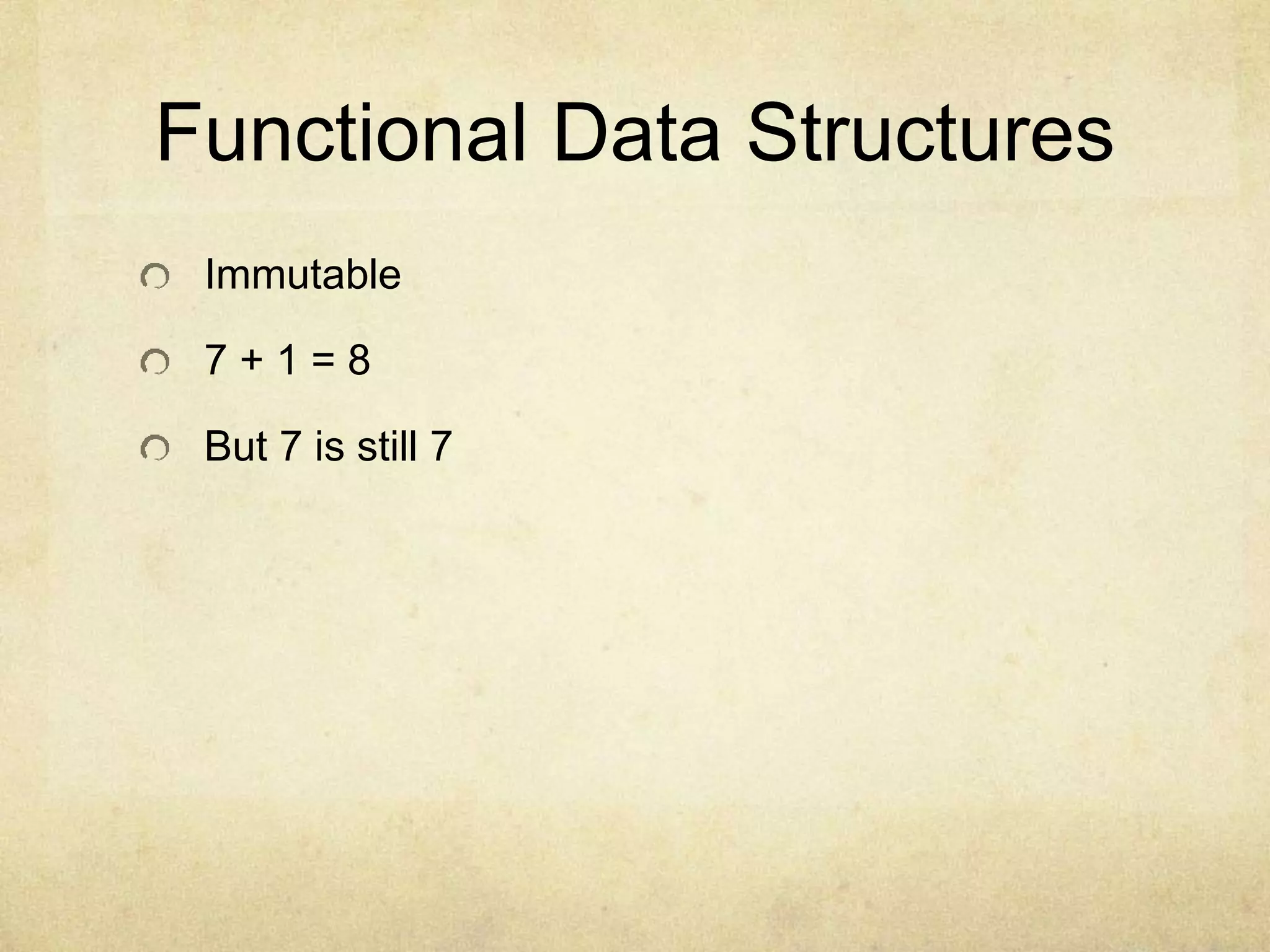 Functional Data Structures
Immutable
7 + 1 = 8
But 7 is still 7
 