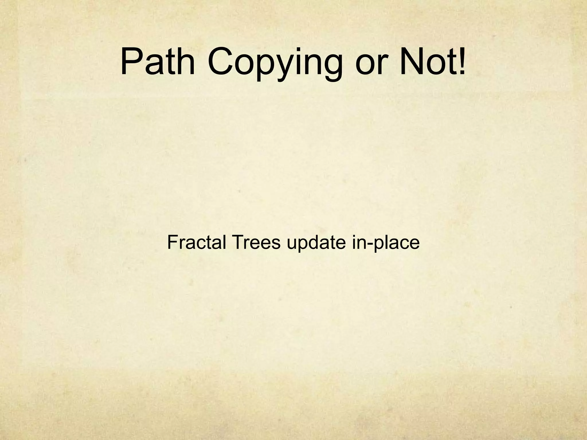 Path Copying or Not!
Fractal Trees update in-place
 