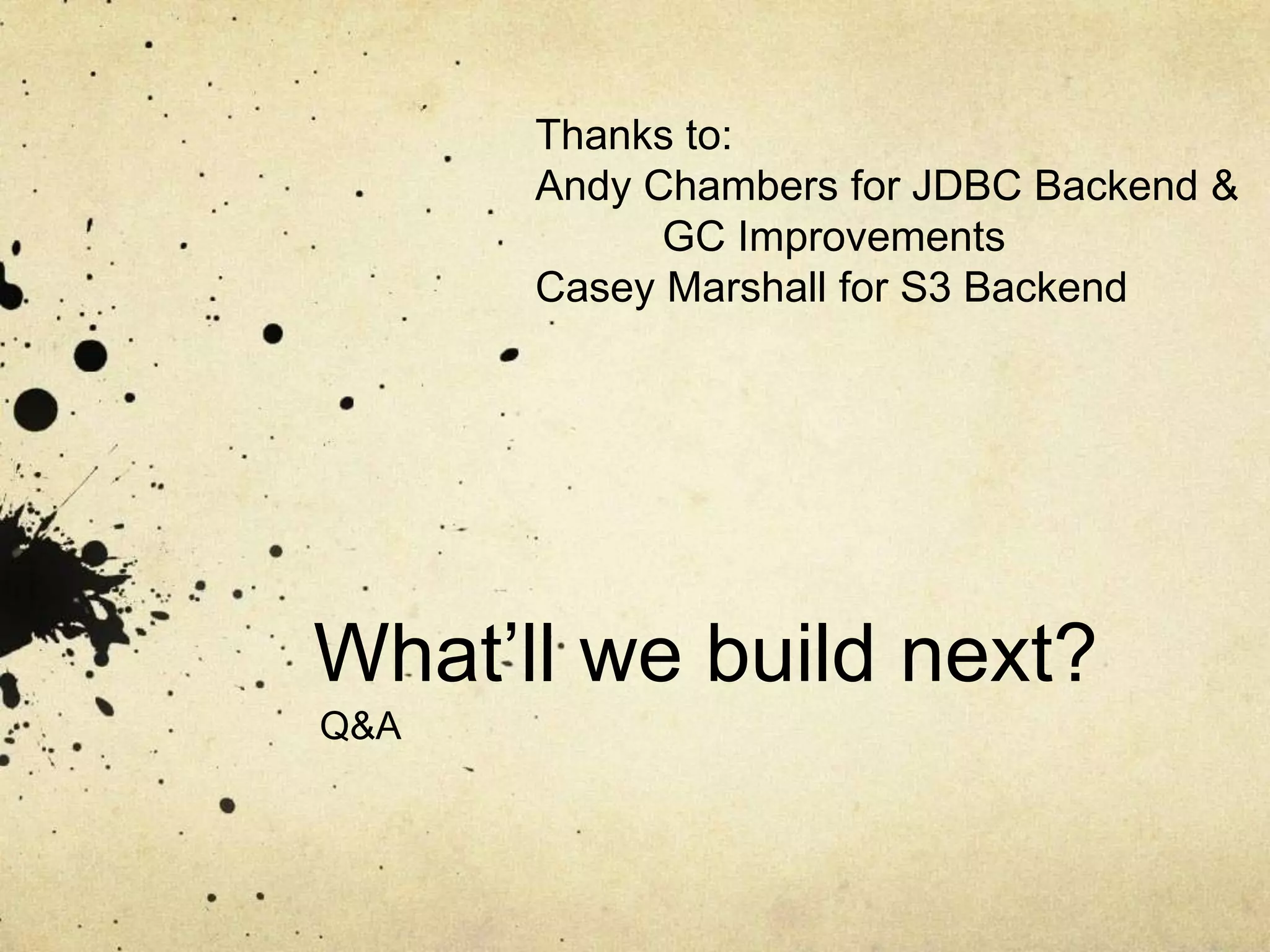 What’ll we build next?
Q&A
Thanks to:
Andy Chambers for JDBC Backend &
GC Improvements
Casey Marshall for S3 Backend
 
