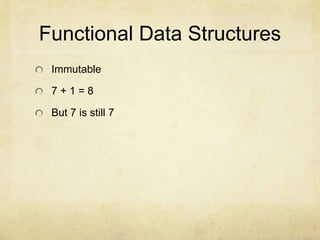 Functional Data Structures
Immutable
7 + 1 = 8
But 7 is still 7
 