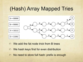 (Hash) Array Mapped Tries
We add the fat node trick from B trees
We hash keys first for even distribution
No need to store full hash: prefix is enough
 