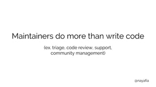 @nayafia
Maintainers do more than write code
(ex. triage, code review, support,
community management)
 