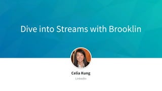 Dive into Streams with Brooklin
Celia Kung
LinkedIn
 