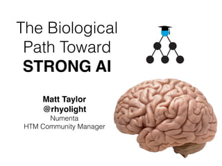 The Biological
Path Toward
STRONG AI
Matt Taylor
@rhyolight
Numenta
HTM Community Manager
 