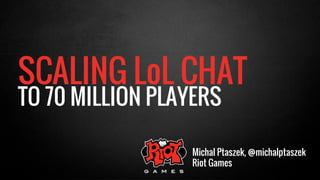 SCALING LoL CHAT 
TO 70 MILLION PLAYERS 
Michal Ptaszek, @michalptaszek 
Riot Games 
 