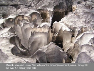 Brazil - Vale de Luna or "the valley of the moon“ (an ancient plateau thought to
be over 1.8 billion years old)
 