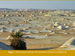 Egypt – White Desert (strange rock formations formed by sandstorms)
 