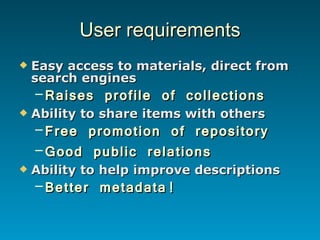 User requirements <ul><li>Easy access to materials, direct from search engines </li></ul><ul><ul><li>Raises profile of col...