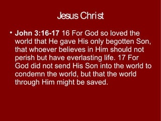 Jesus Christ


John 3:16-17 16 For God so loved the
world that He gave His only begotten Son,
that whoever believes in Him should not
perish but have everlasting life. 17 For
God did not send His Son into the world to
condemn the world, but that the world
through Him might be saved.

 