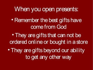 When you open presents:
Remember the best gifts have
come from God

They are gifts that can not be
ordered online or bought in a store

They are gifts beyond our ability
to get any other way


 