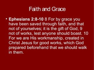 Faith and Grace


Ephesians 2:8-10 8 For by grace you
have been saved through faith, and that
not of yourselves; it is the gift of God, 9
not of works, lest anyone should boast. 10
For we are His workmanship, created in
Christ Jesus for good works, which God
prepared beforehand that we should walk
in them.

 
