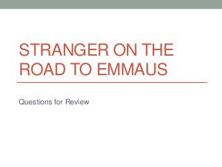 STRANGER ON THE
ROAD TO EMMAUS
Questions for Review

 
