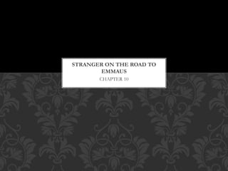 CHAPTER 10
STRANGER ON THE ROAD TO
EMMAUS
 