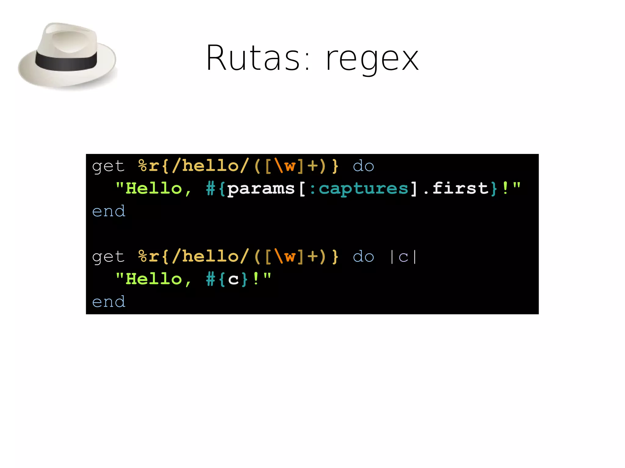 Rutas: regex

get %r{/hello/([w]+)} do
  "Hello, #{params[:captures].first}!"
end

get %r{/hello/([w]+)} do |c|
  "Hello, #{c}!"
end
 