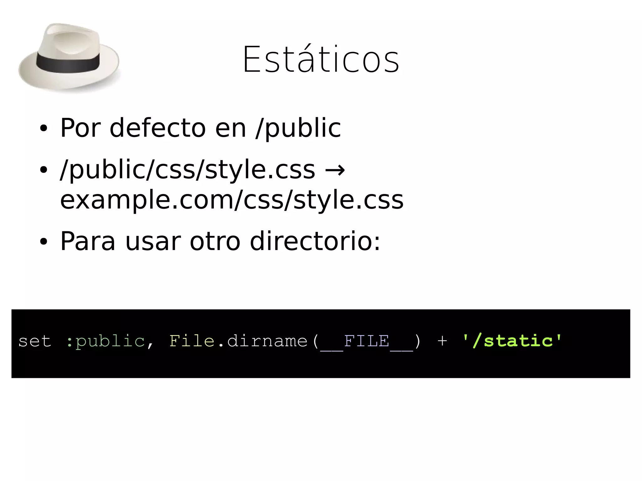 Estáticos
 ●   Por defecto en /public
 ●   /public/css/style.css →
     example.com/css/style.css
 ●   Para usar otro directorio:


set :public, File.dirname(__FILE__) + '/static'
 