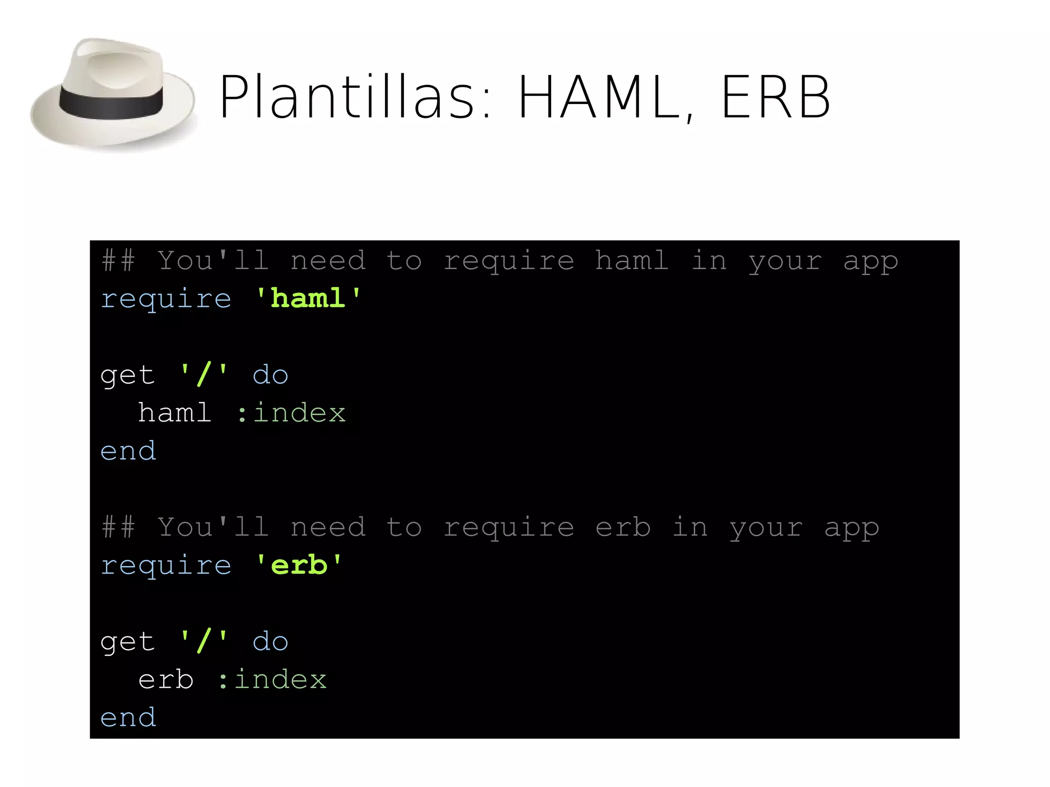 Plantillas: HAML, ERB

## You'll need to require haml in your app
require 'haml'

get '/' do
  haml :index
end

## You'll need to require erb in your app
require 'erb'

get '/' do Renderiza /views/index.haml
  erb :index
end
 