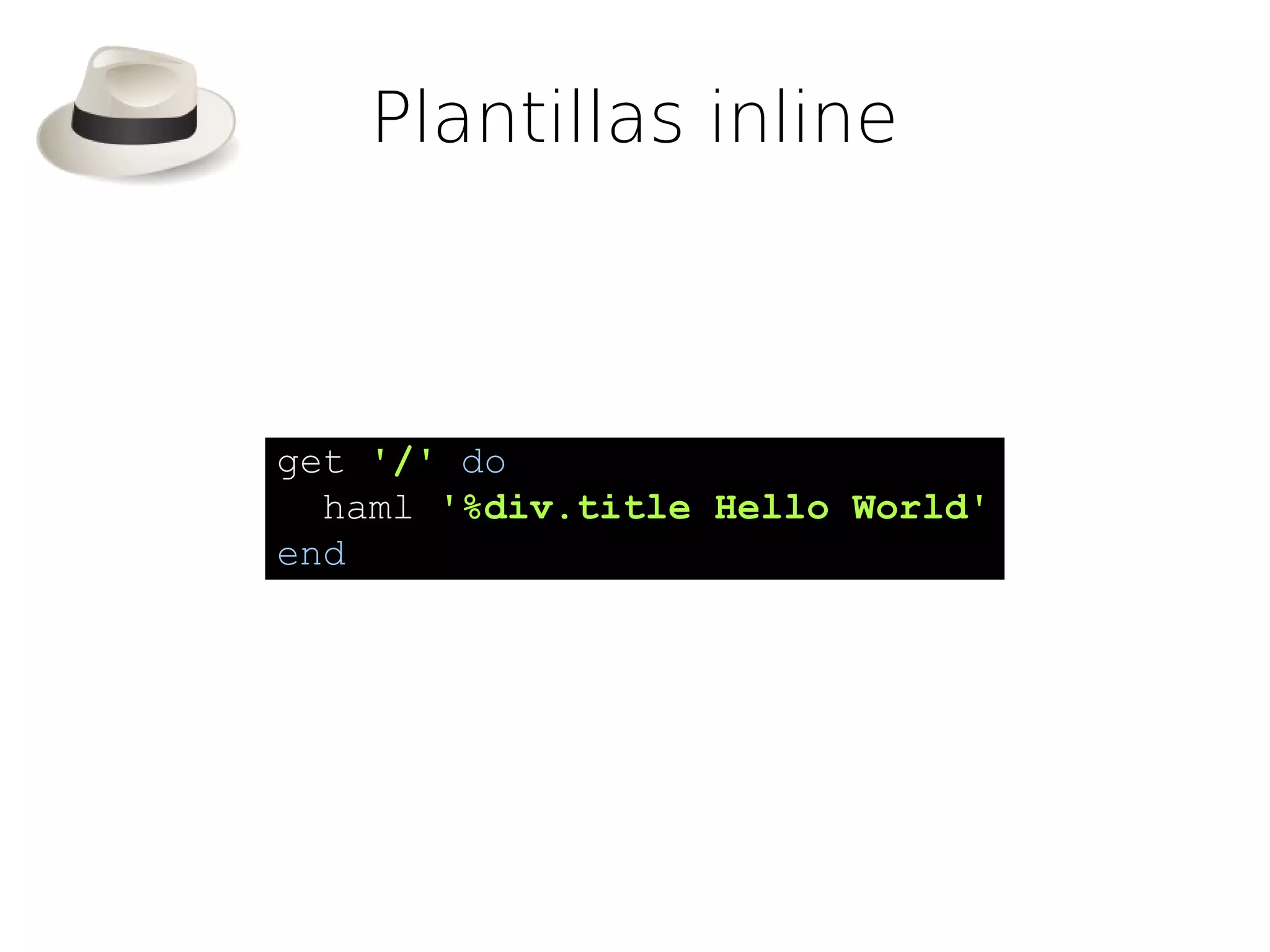 Plantillas inline



get '/' do
  haml '%div.title Hello World'
end
 