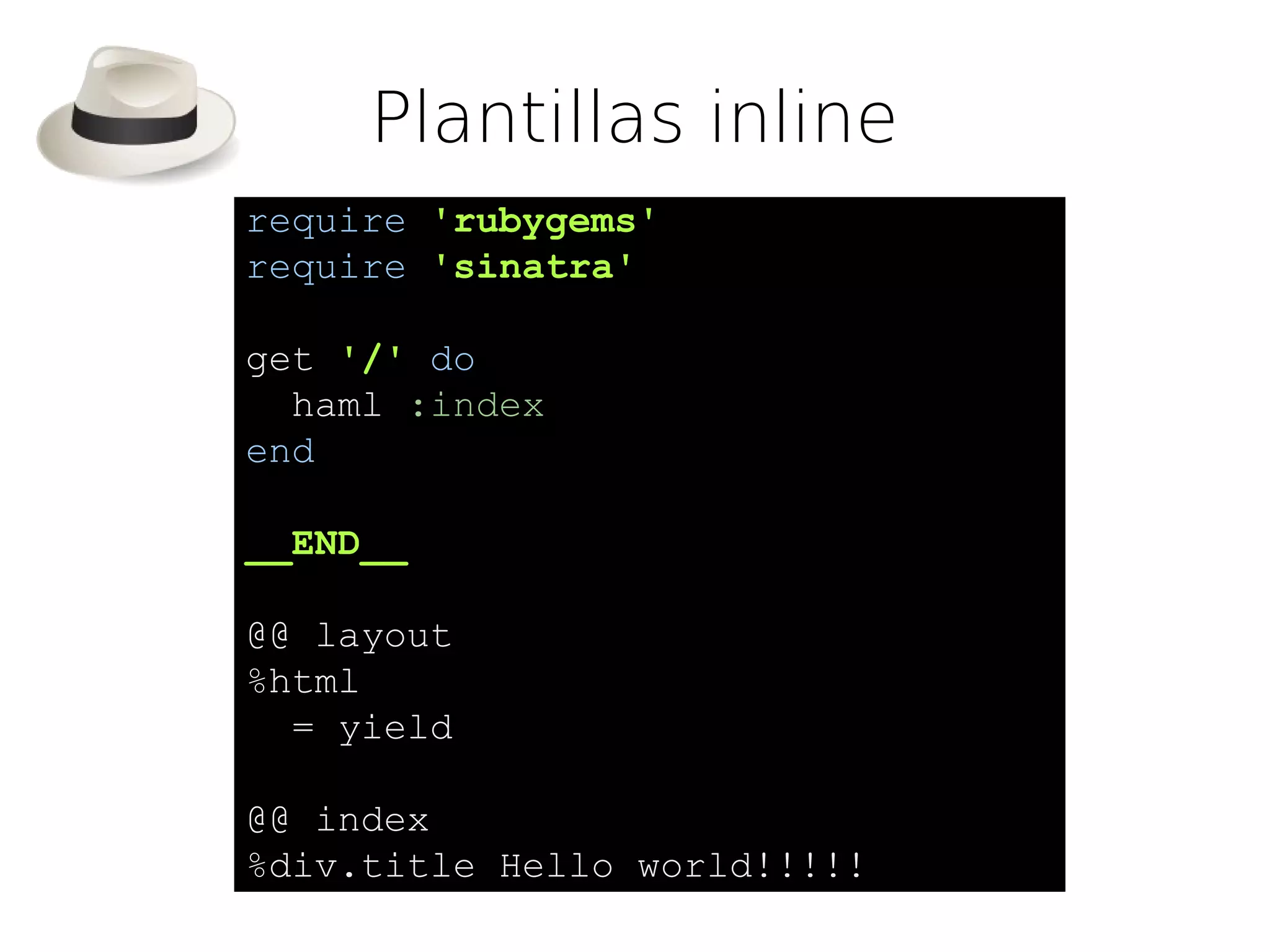 Plantillas inline
require 'rubygems'
require 'sinatra'

get '/' do
  haml :index
end

__END__

@@ layout
%html
  = yield

@@ index
%div.title Hello world!!!!!
 