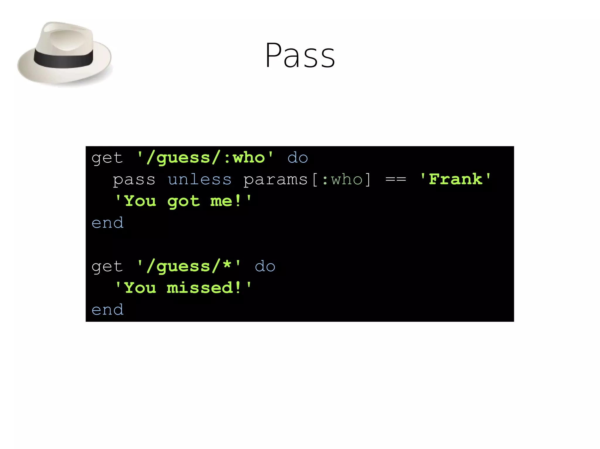 Pass

get '/guess/:who' do
  pass unless params[:who] == 'Frank'
  'You got me!'
end

get '/guess/*' do
  'You missed!'
end
 