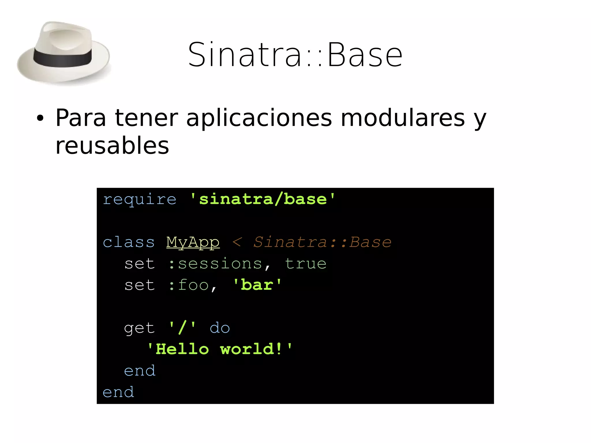 Sinatra::Base
●   Para tener aplicaciones modulares y
    reusables

       require 'sinatra/base'

       class MyApp < Sinatra::Base
         set :sessions, true
         set :foo, 'bar'

         get '/' do
           'Hello world!'
         end
       end
 