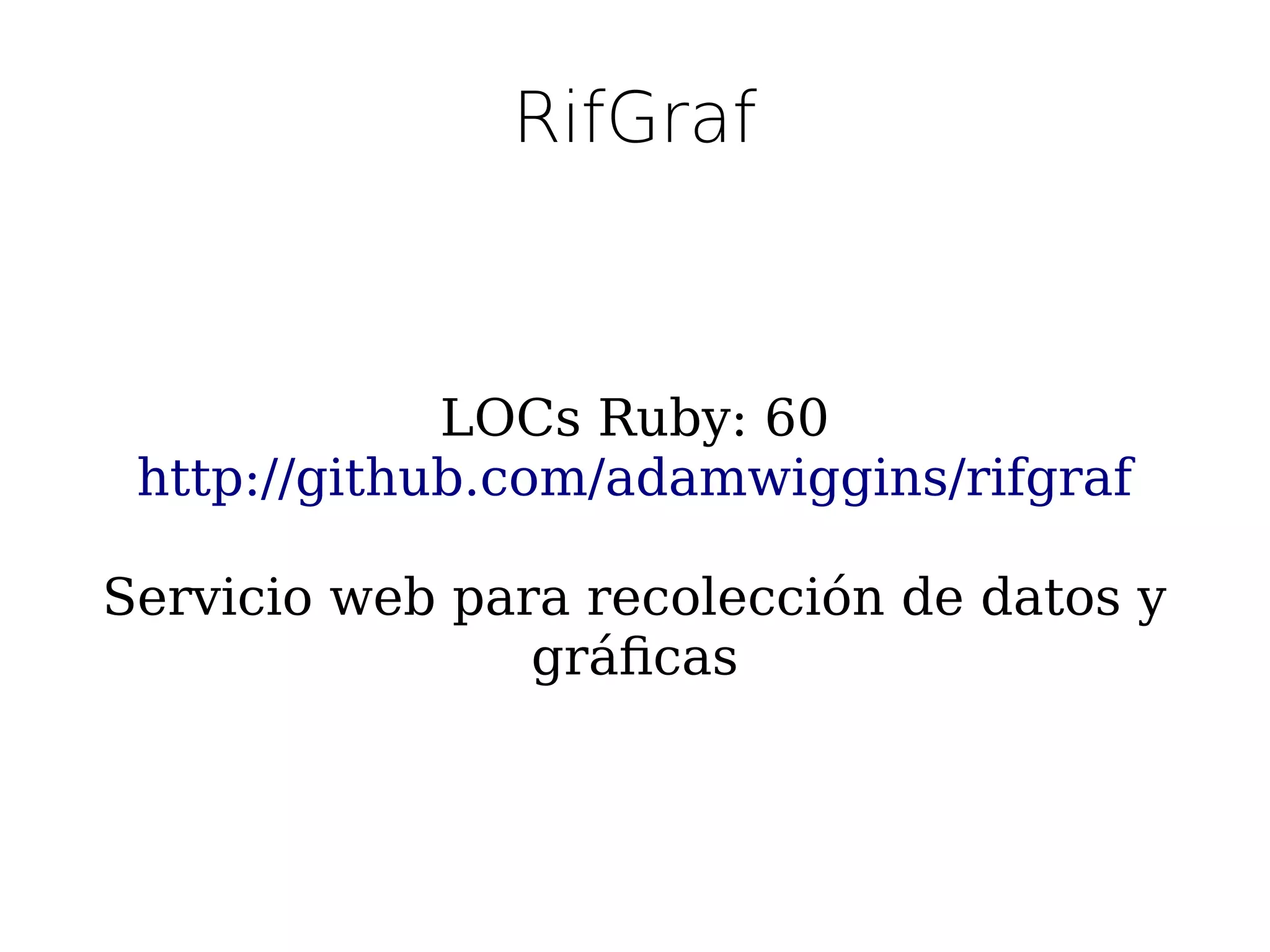 RifGraf



             LOCs Ruby: 60
 http://github.com/adamwiggins/rifgraf

Servicio web para recolección de datos y
                gráfcas
 