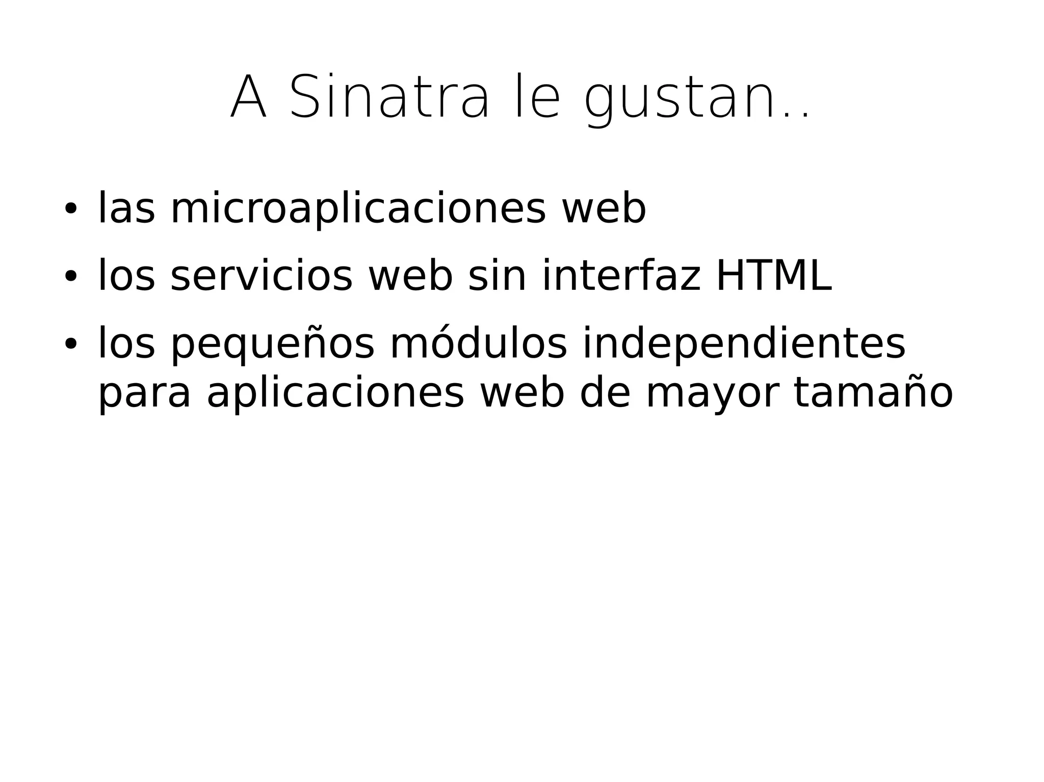 A Sinatra le gustan..
●   las microaplicaciones web
●   los servicios web sin interfaz HTML
●   los pequeños módulos independientes
    para aplicaciones web de mayor tamaño
 