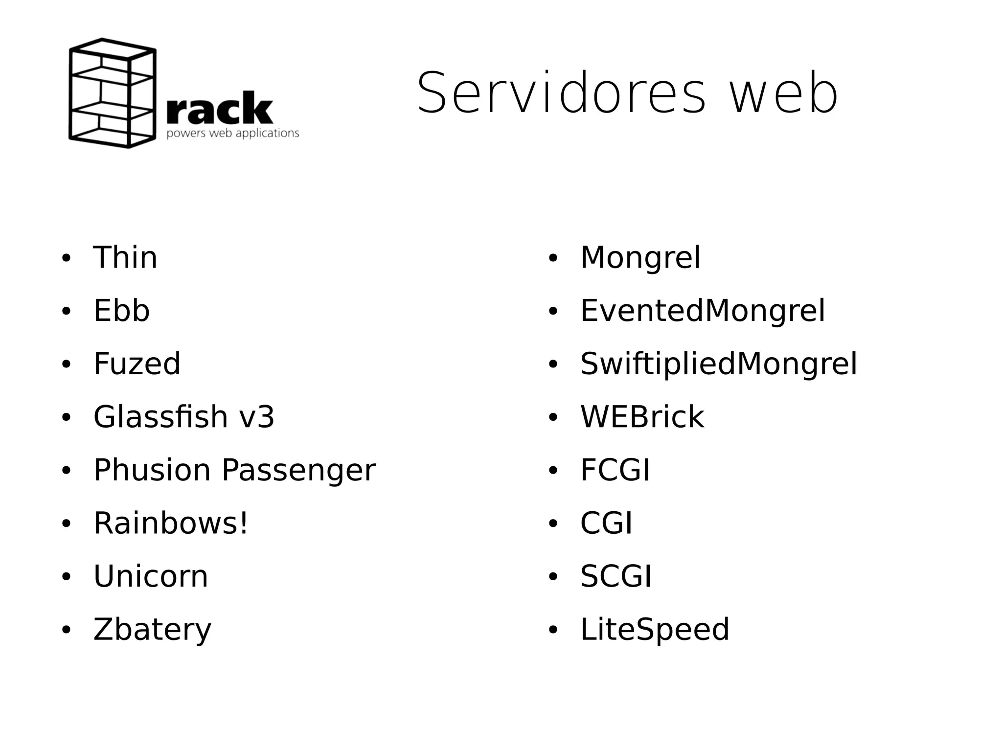 Servidores web

●   Thin                    ●   Mongrel
●   Ebb                     ●   EventedMongrel
●   Fuzed                   ●   SwiftipliedMongrel
●   Glassfsh v3             ●   WEBrick
●   Phusion Passenger       ●   FCGI
●   Rainbows!               ●   CGI
●   Unicorn                 ●   SCGI
●   Zbatery                 ●   LiteSpeed
 
