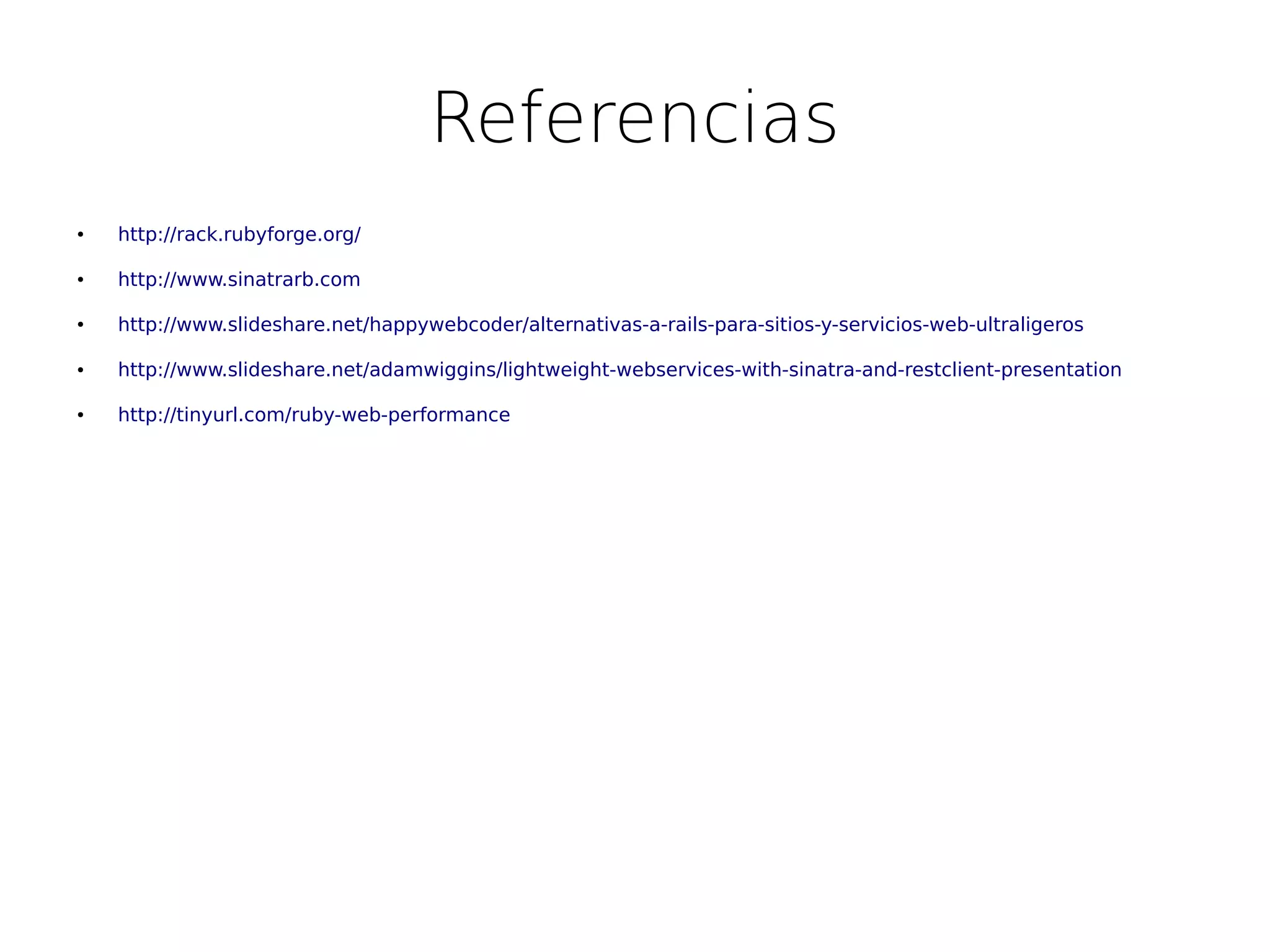 Referencias
●   http://rack.rubyforge.org/

●   http://www.sinatrarb.com

●   http://www.slideshare.net/happywebcoder/alternativas-a-rails-para-sitios-y-servicios-web-ultraligeros

●   http://www.slideshare.net/adamwiggins/lightweight-webservices-with-sinatra-and-restclient-presentation

●   http://tinyurl.com/ruby-web-performance
 