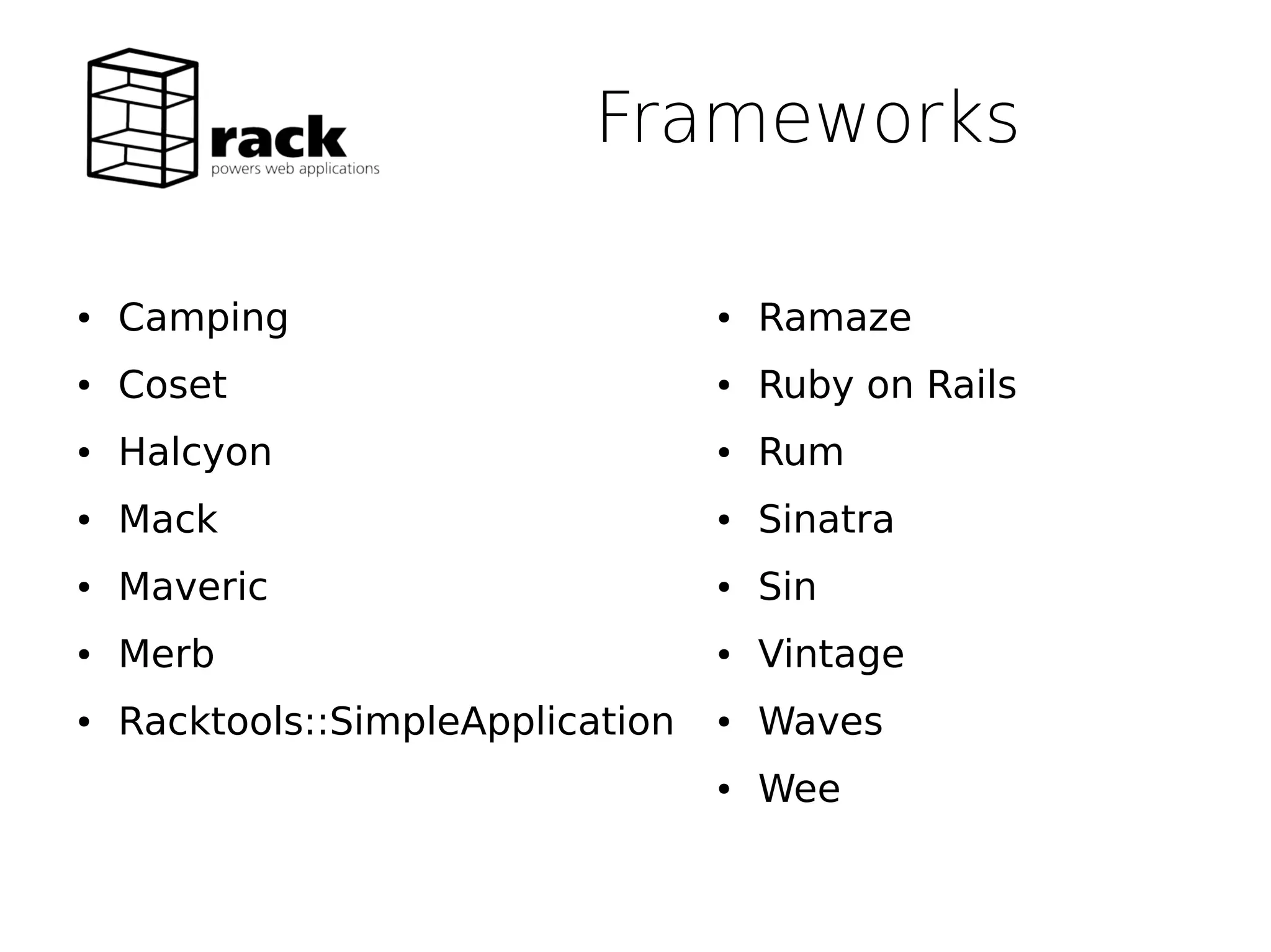 Frameworks

●   Camping                        ●   Ramaze
●   Coset                          ●   Ruby on Rails
●   Halcyon                        ●   Rum
●   Mack                           ●   Sinatra
●   Maveric                        ●   Sin
●   Merb                           ●   Vintage
●   Racktools::SimpleApplication   ●   Waves
                                   ●   Wee
 